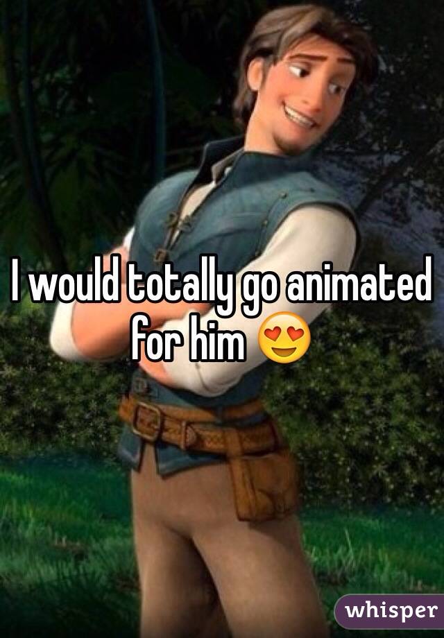 I would totally go animated for him 😍