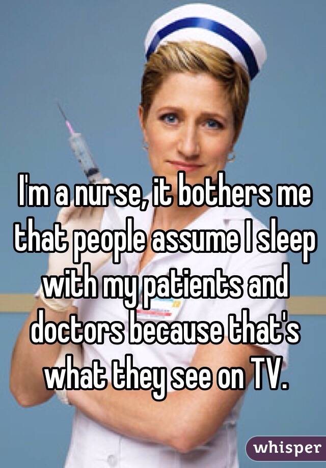 I'm a nurse, it bothers me that people assume I sleep with my patients and doctors because that's what they see on TV. 