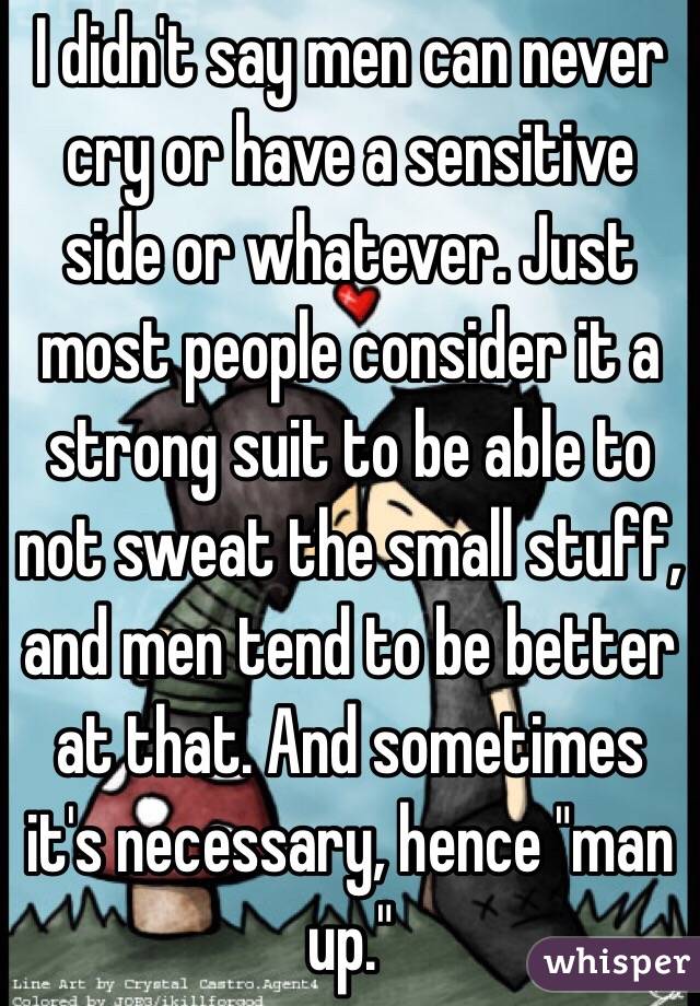 I didn't say men can never cry or have a sensitive side or whatever. Just most people consider it a strong suit to be able to not sweat the small stuff, and men tend to be better at that. And sometimes it's necessary, hence "man up."