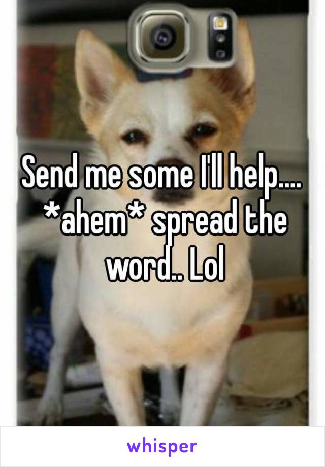 Send me some I'll help.... *ahem* spread the word.. Lol