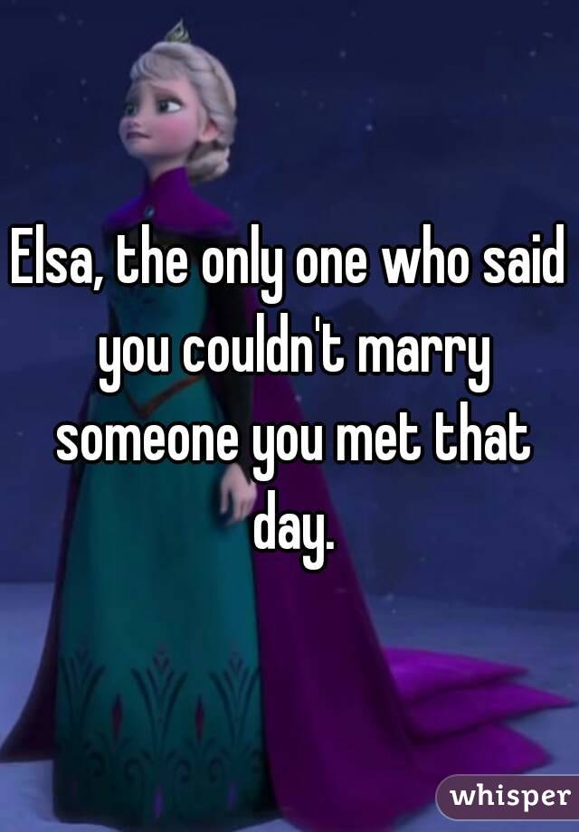 Elsa, the only one who said you couldn't marry someone you met that day.