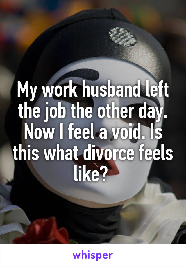 My work husband left the job the other day. Now I feel a void. Is this what divorce feels like? 