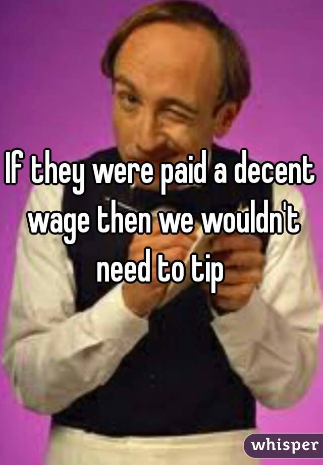 If they were paid a decent wage then we wouldn't need to tip 