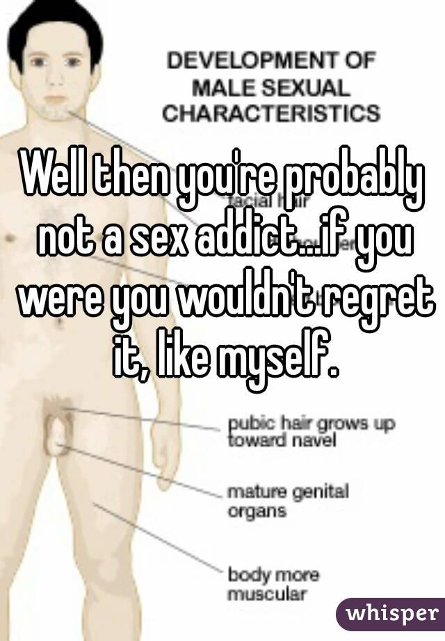 Well then you're probably not a sex addict...if you were you wouldn't regret it, like myself.