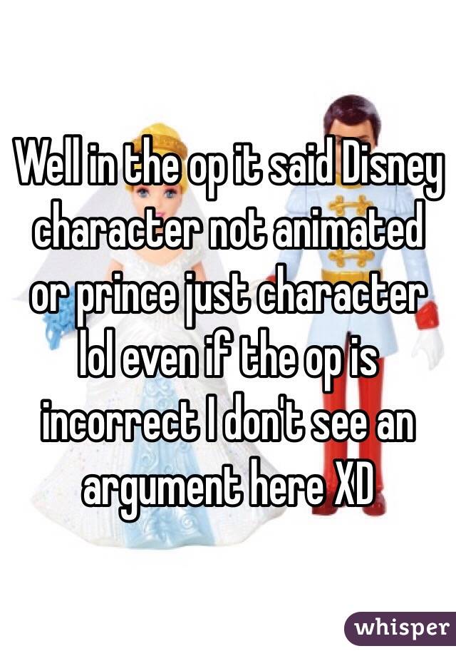 Well in the op it said Disney character not animated or prince just character lol even if the op is incorrect I don't see an argument here XD