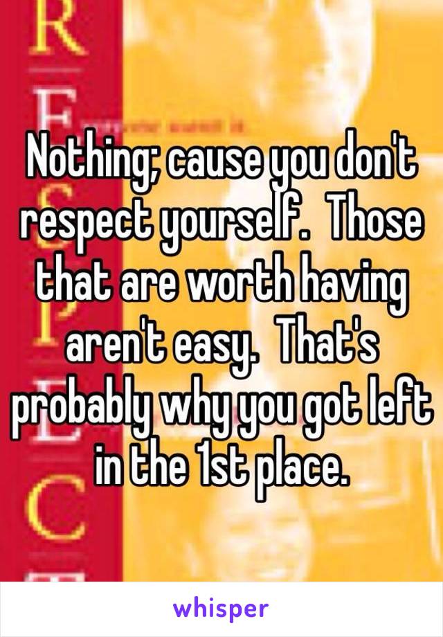 Nothing; cause you don't respect yourself.  Those that are worth having aren't easy.  That's probably why you got left in the 1st place. 