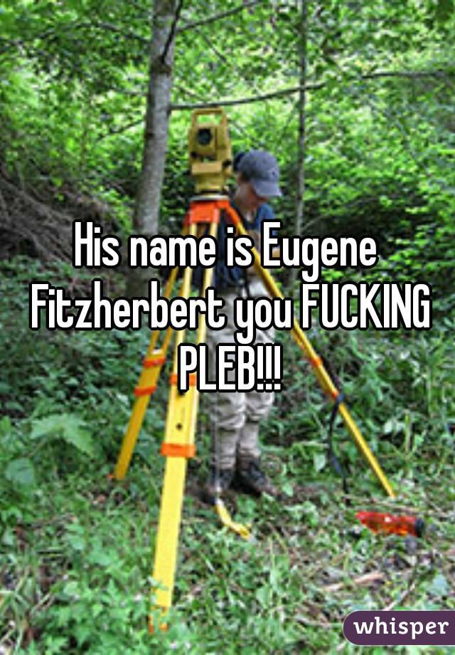 His name is Eugene Fitzherbert you FUCKING PLEB!!!