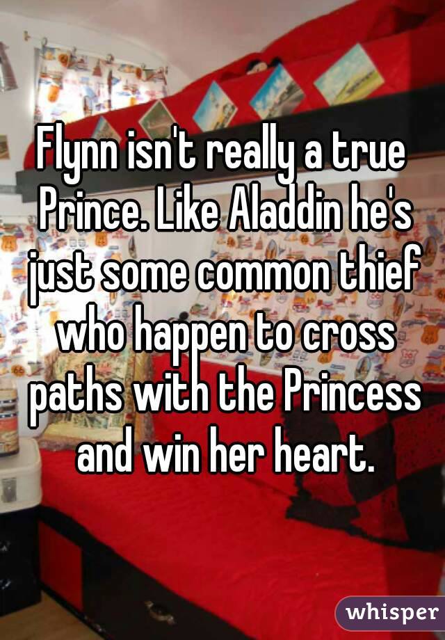 Flynn isn't really a true Prince. Like Aladdin he's just some common thief who happen to cross paths with the Princess and win her heart.