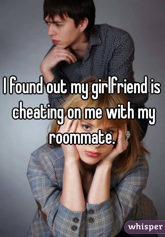 I found out my girlfriend is cheating on me with my roommate. 