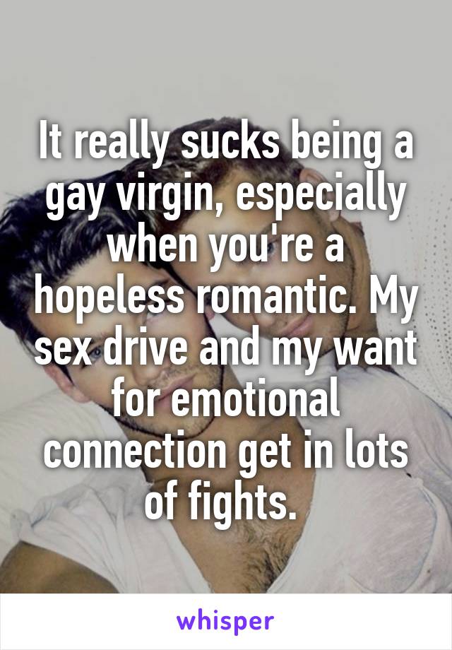 It really sucks being a gay virgin, especially when you're a hopeless romantic. My sex drive and my want for emotional connection get in lots of fights. 