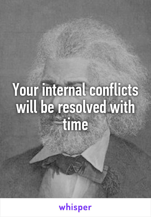Your internal conflicts will be resolved with time
