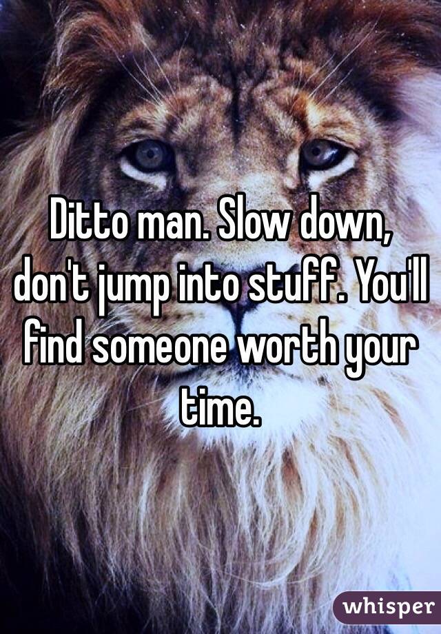 Ditto man. Slow down, don't jump into stuff. You'll find someone worth your time. 