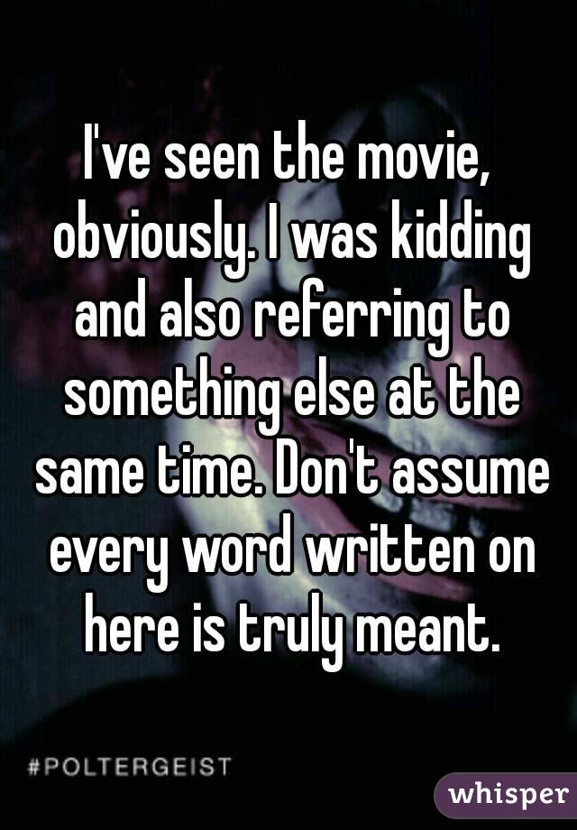 I've seen the movie, obviously. I was kidding and also referring to something else at the same time. Don't assume every word written on here is truly meant.