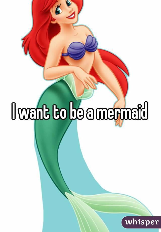 I want to be a mermaid