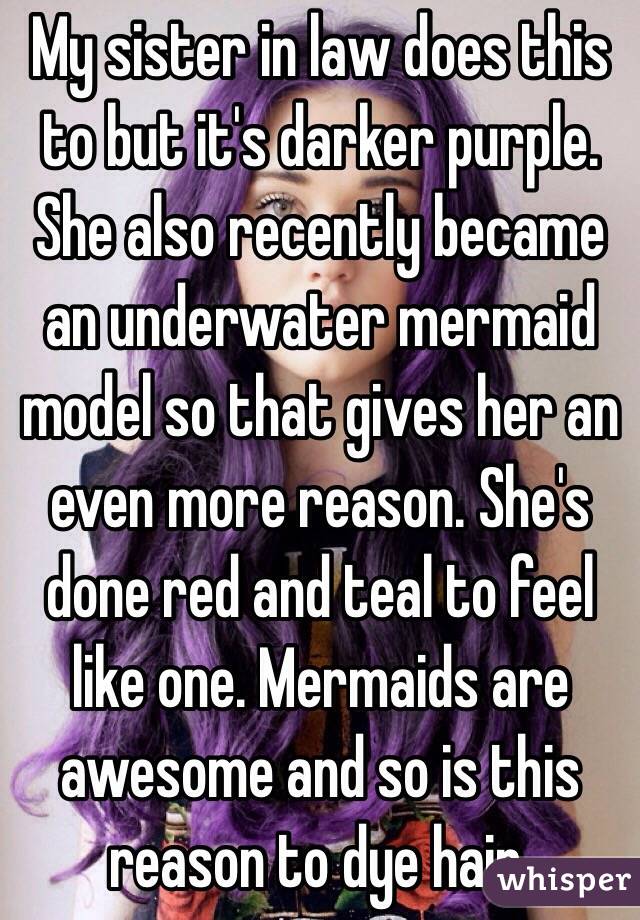 My sister in law does this to but it's darker purple. She also recently became an underwater mermaid model so that gives her an even more reason. She's done red and teal to feel like one. Mermaids are awesome and so is this reason to dye hair. 