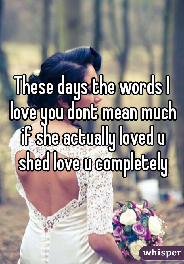 These days the words I love you dont mean much if she actually loved u shed love u completely