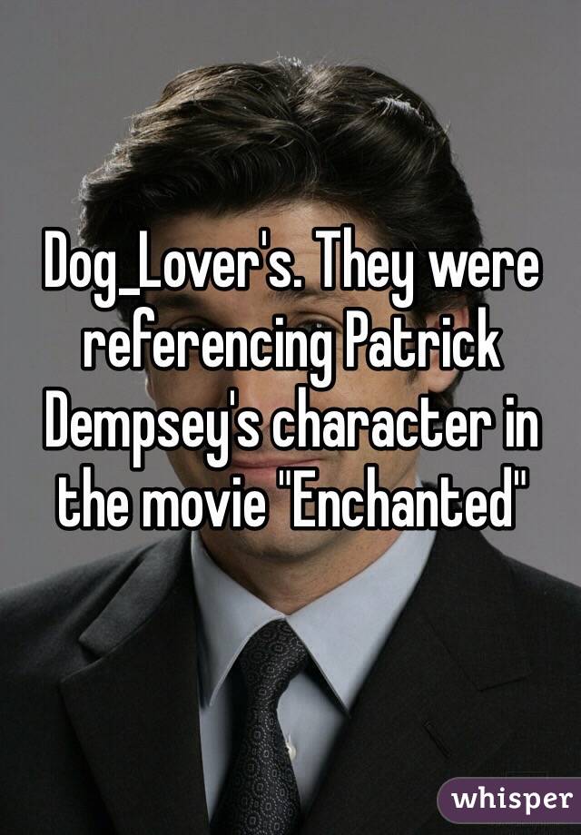 Dog_Lover's. They were referencing Patrick Dempsey's character in the movie "Enchanted" 