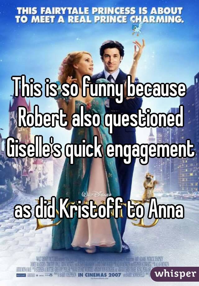 This is so funny because Robert also questioned Giselle's quick engagement

as did Kristoff to Anna