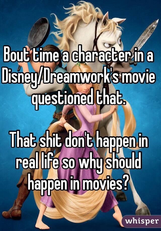 Bout time a character in a Disney/Dreamwork's movie questioned that.

That shit don't happen in real life so why should happen in movies?