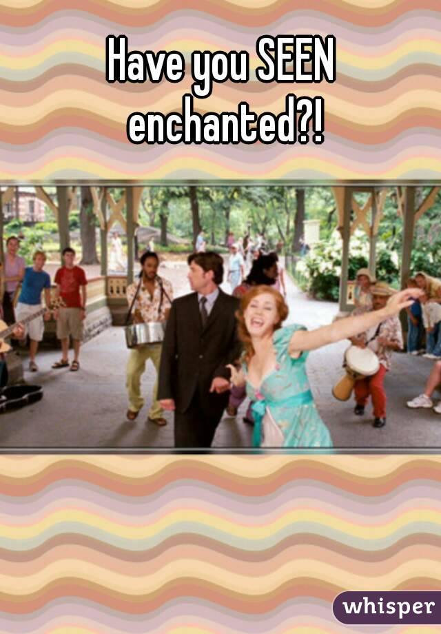 Have you SEEN enchanted?!
