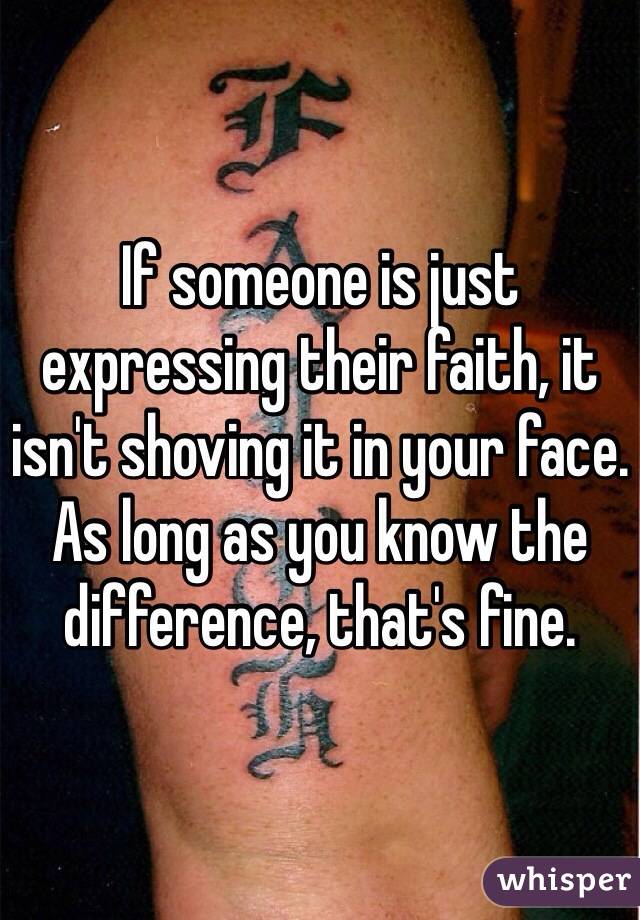 If someone is just expressing their faith, it isn't shoving it in your face. As long as you know the difference, that's fine.