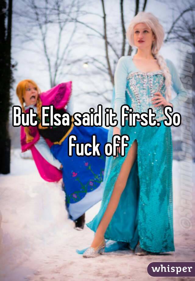 But Elsa said it first. So fuck off