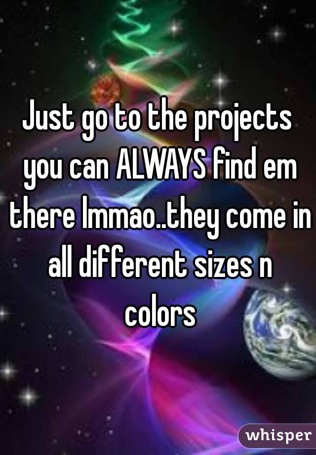 Just go to the projects you can ALWAYS find em there lmmao..they come in all different sizes n colors