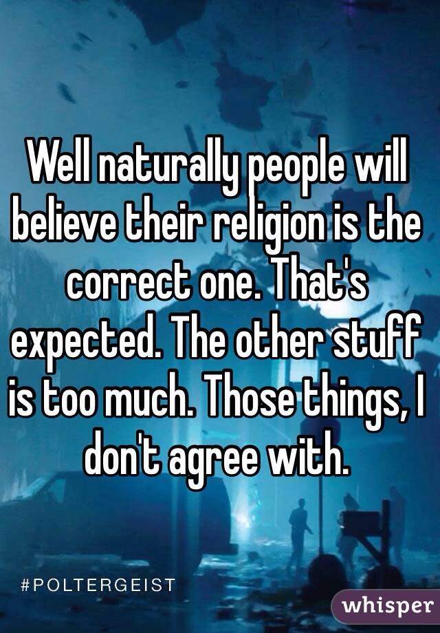 Well naturally people will believe their religion is the correct one. That's expected. The other stuff is too much. Those things, I don't agree with.