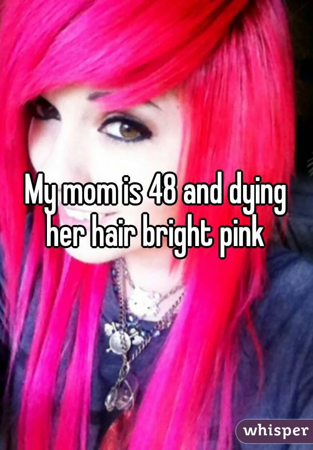 My mom is 48 and dying her hair bright pink 