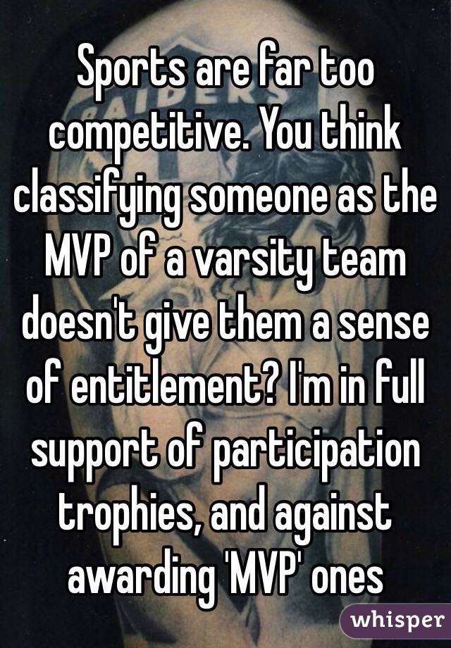 Sports are far too competitive. You think classifying someone as the MVP of a varsity team doesn't give them a sense of entitlement? I'm in full support of participation trophies, and against awarding 'MVP' ones