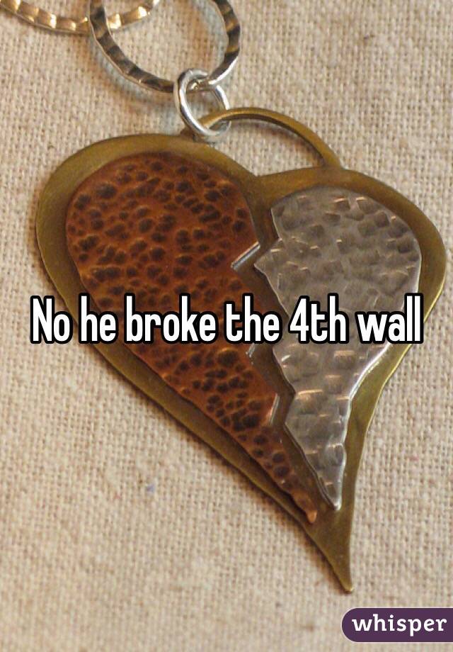 No he broke the 4th wall 
