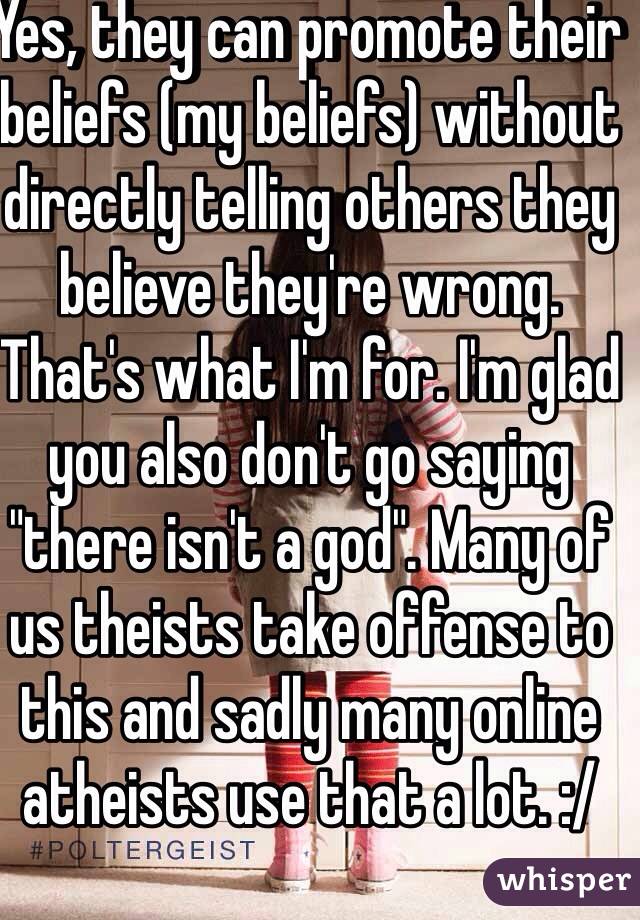 Yes, they can promote their beliefs (my beliefs) without directly telling others they believe they're wrong. That's what I'm for. I'm glad you also don't go saying "there isn't a god". Many of us theists take offense to this and sadly many online atheists use that a lot. :/