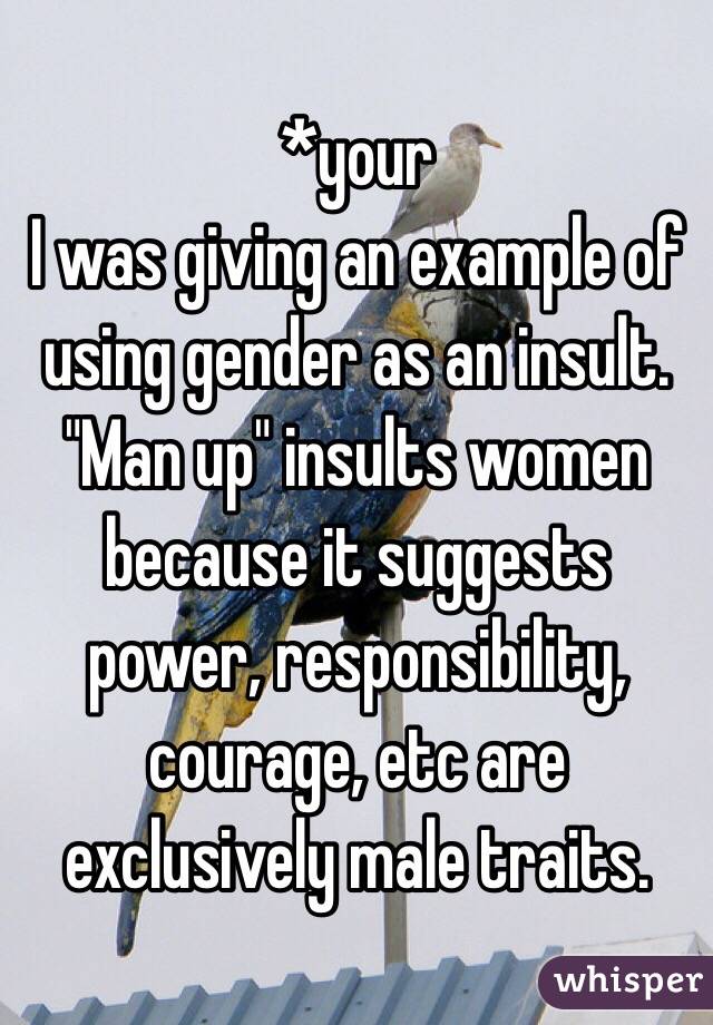 *your
I was giving an example of using gender as an insult. "Man up" insults women because it suggests power, responsibility, courage, etc are exclusively male traits. 