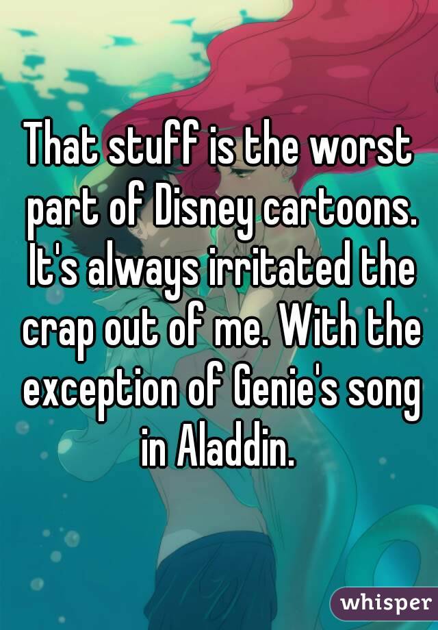 That stuff is the worst part of Disney cartoons. It's always irritated the crap out of me. With the exception of Genie's song in Aladdin. 