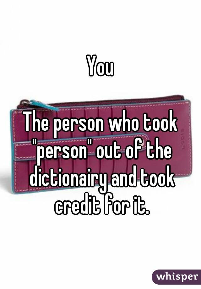 You

The person who took "person" out of the dictionairy and took credit for it.