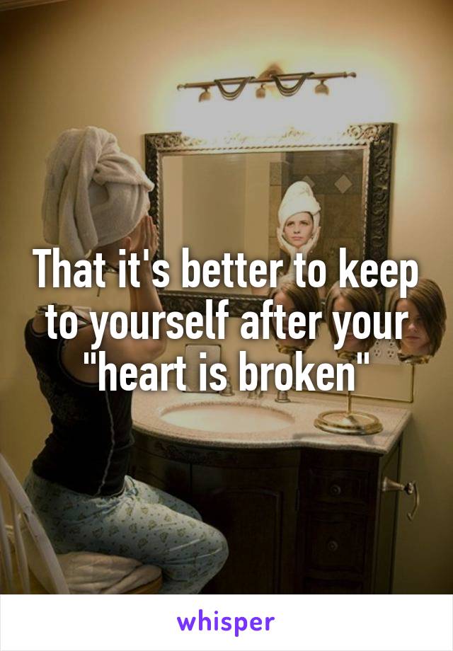 That it's better to keep to yourself after your "heart is broken"