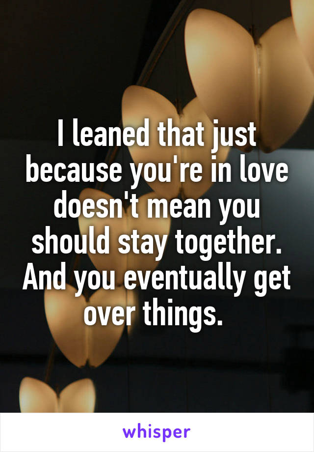 I leaned that just because you're in love doesn't mean you should stay together. And you eventually get over things. 