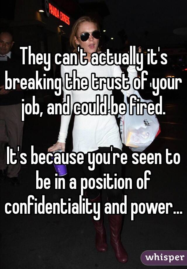 They can't actually it's breaking the trust of your job, and could be fired. 

It's because you're seen to be in a position of confidentiality and power... 