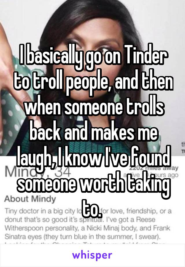 I basically go on Tinder to troll people, and then when someone trolls back and makes me laugh, I know I've found someone worth taking to. 