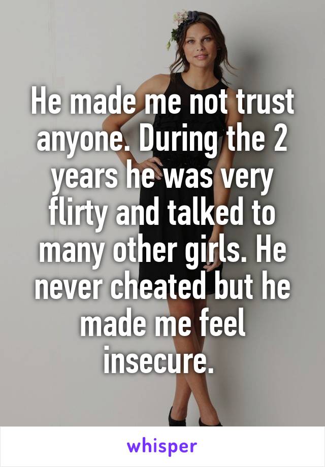 He made me not trust anyone. During the 2 years he was very flirty and talked to many other girls. He never cheated but he made me feel insecure. 