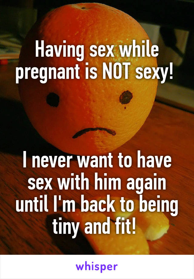 Having sex while pregnant is NOT sexy! 



I never want to have sex with him again until I'm back to being tiny and fit! 