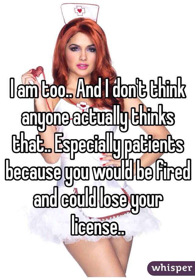 I am too.. And I don't think anyone actually thinks that.. Especially patients because you would be fired and could lose your license..