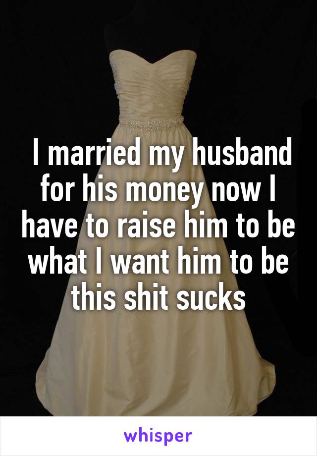  I married my husband for his money now I have to raise him to be what I want him to be this shit sucks