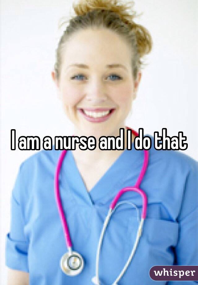 I am a nurse and I do that 