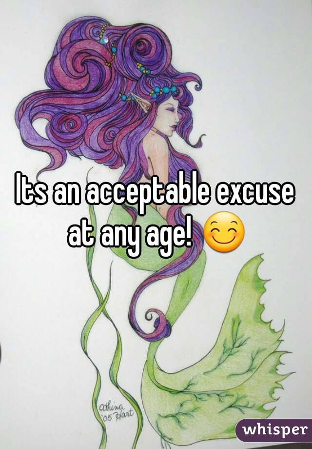 Its an acceptable excuse at any age! 😊