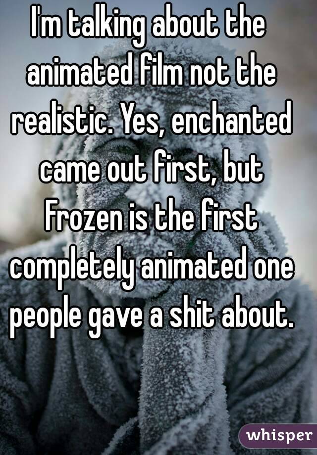 I'm talking about the animated film not the realistic. Yes, enchanted came out first, but Frozen is the first completely animated one people gave a shit about.