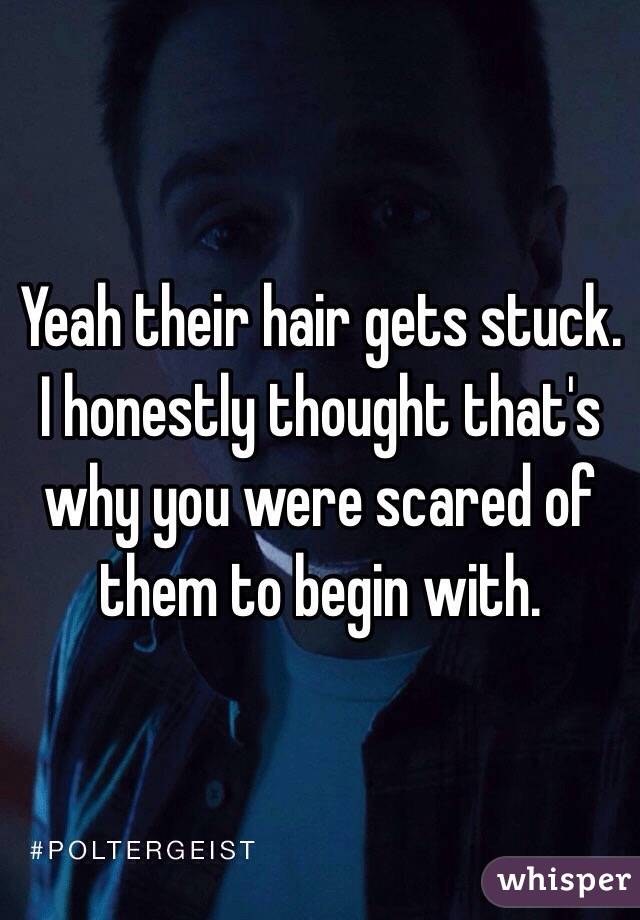 Yeah their hair gets stuck.  I honestly thought that's why you were scared of them to begin with. 