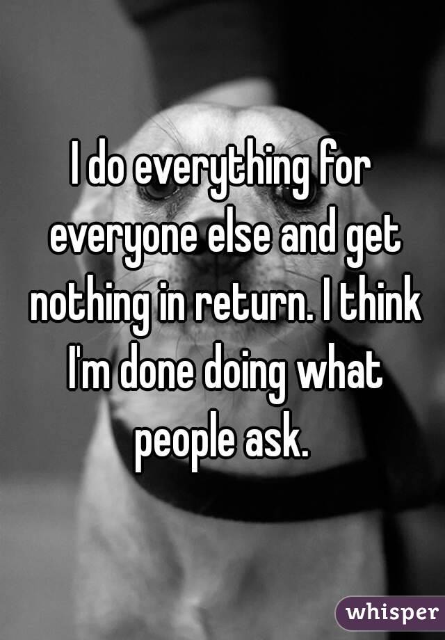 I do everything for everyone else and get nothing in return. I think I'm done doing what people ask. 