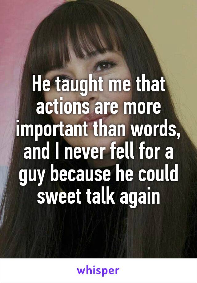 He taught me that actions are more important than words, and I never fell for a guy because he could sweet talk again