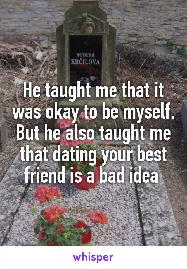 He taught me that it was okay to be myself. But he also taught me that dating your best friend is a bad idea 